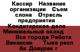 Кассир › Название организации ­ Съем слона › Отрасль предприятия ­ Кондитерское дело › Минимальный оклад ­ 18 000 - Все города Работа » Вакансии   . Тыва респ.,Ак-Довурак г.